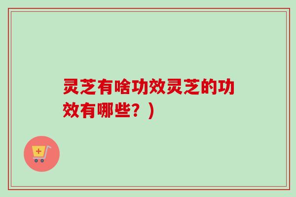 灵芝有啥功效灵芝的功效有哪些？)