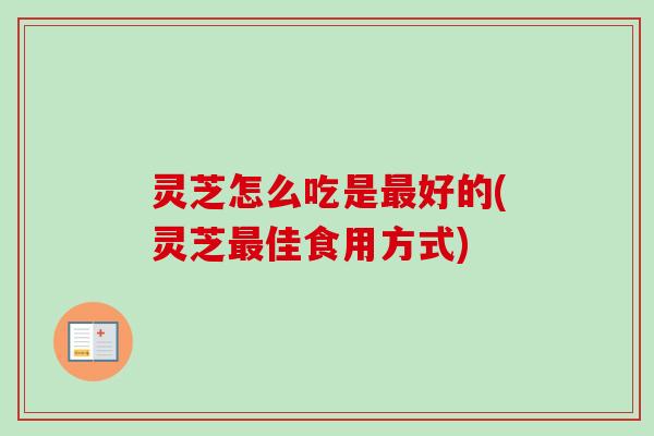 灵芝怎么吃是最好的(灵芝最佳食用方式)