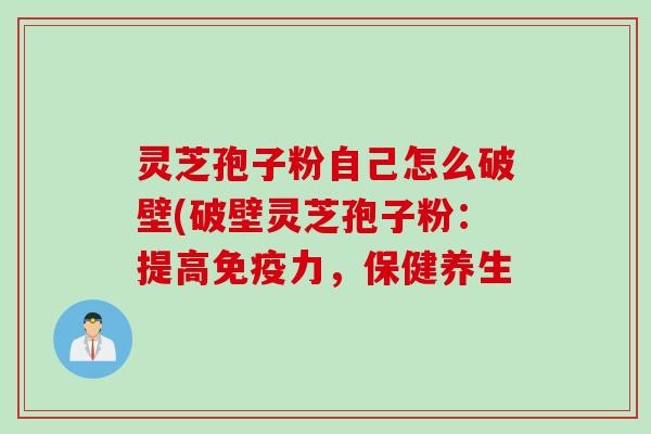 灵芝孢子粉自己怎么破壁(破壁灵芝孢子粉:提高免疫力,保健养生 灵芝孢子粉自己怎么破壁(破壁灵芝孢子粉:提高免疫力,保健养生