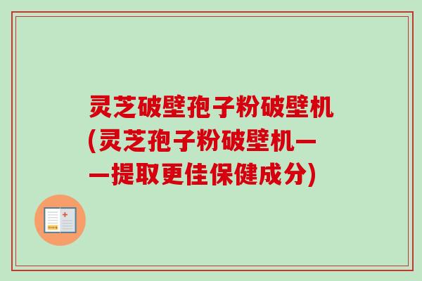 灵芝破壁孢子粉破壁机(灵芝孢子粉破壁机——提取更佳保健成分)