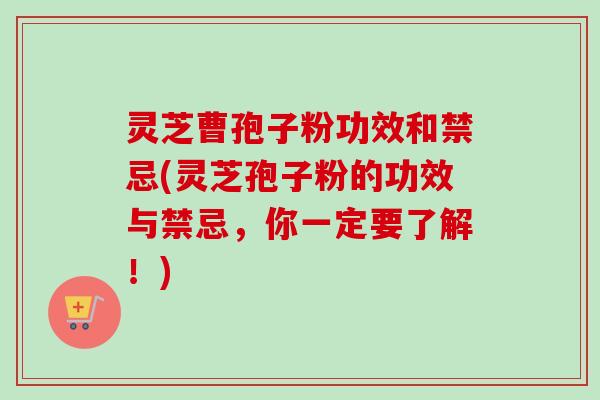 灵芝曹孢子粉功效和禁忌(灵芝孢子粉的功效与禁忌，你一定要了解！)