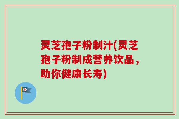 灵芝孢子粉制汁(灵芝孢子粉制成营养饮品，助你健康长寿)