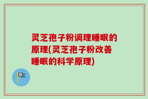灵芝孢子粉调理睡眠的原理(灵芝孢子粉改善睡眠的科学原理)