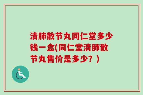 清肺散节丸同仁堂多少钱一盒(同仁堂清肺散节丸售价是多少？)