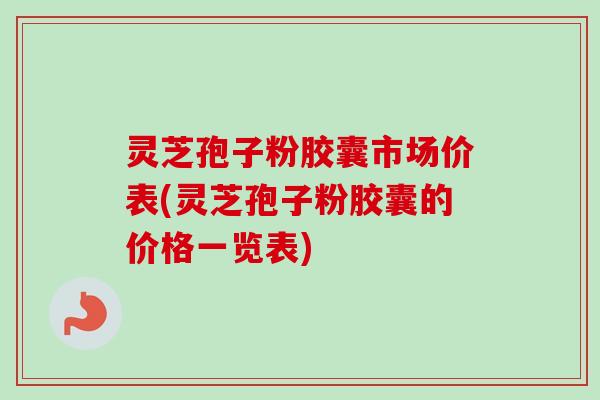 灵芝孢子粉胶囊市场价表(灵芝孢子粉胶囊的价格一览表)