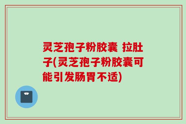 灵芝孢子粉胶囊 拉肚子(灵芝孢子粉胶囊可能引发肠胃不适)
