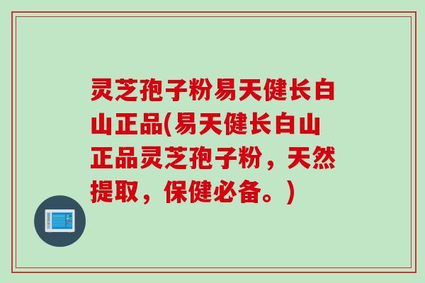 灵芝孢子粉易天健长白山正品(易天健长白山正品灵芝孢子粉，天然提取，保健必备。)