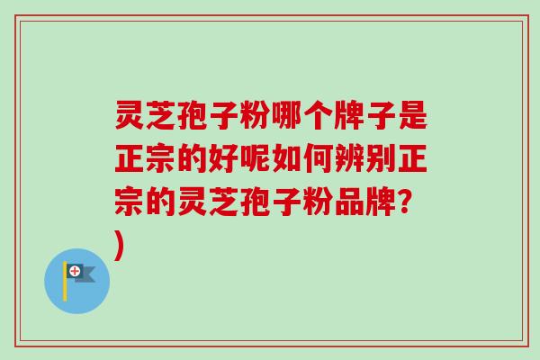 灵芝孢子粉哪个牌子是正宗的好呢如何辨别正宗的灵芝孢子粉品牌？)