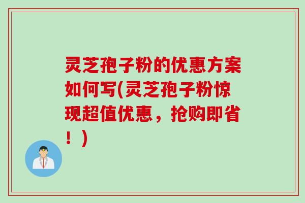 灵芝孢子粉的优惠方案如何写(灵芝孢子粉惊现超值优惠，抢购即省！)