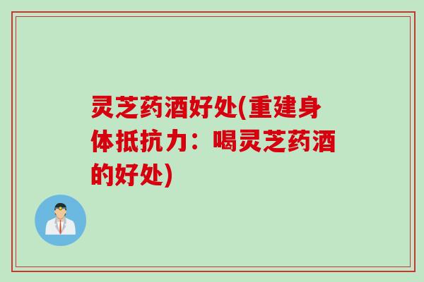 灵芝药酒好处(重建身体抵抗力：喝灵芝药酒的好处)