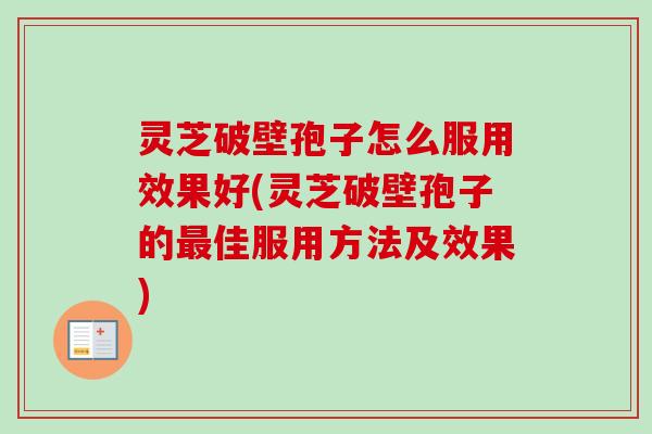 灵芝破壁孢子怎么服用效果好(灵芝破壁孢子的最佳服用方法及效果)