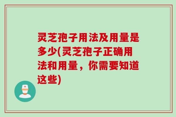 灵芝孢子用法及用量是多少(灵芝孢子正确用法和用量，你需要知道这些)