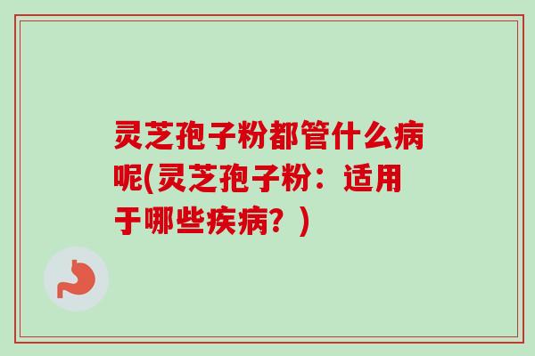 灵芝孢子粉都管什么呢(灵芝孢子粉:适用于哪些?) 灵芝孢子粉都管什么呢(灵芝孢子粉:适用于哪些?)