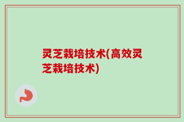 灵芝栽培技术(高效灵芝栽培技术)