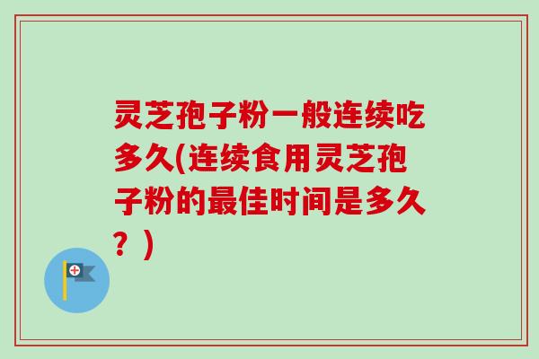 灵芝孢子粉一般连续吃多久(连续食用灵芝孢子粉的最佳时间是多久？)