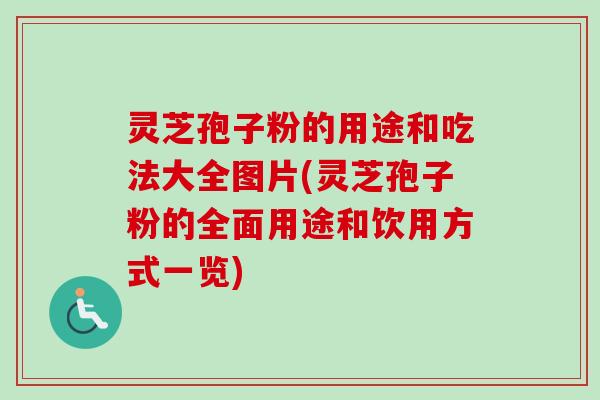 灵芝孢子粉的用途和吃法大全图片(灵芝孢子粉的全面用途和饮用方式一览)