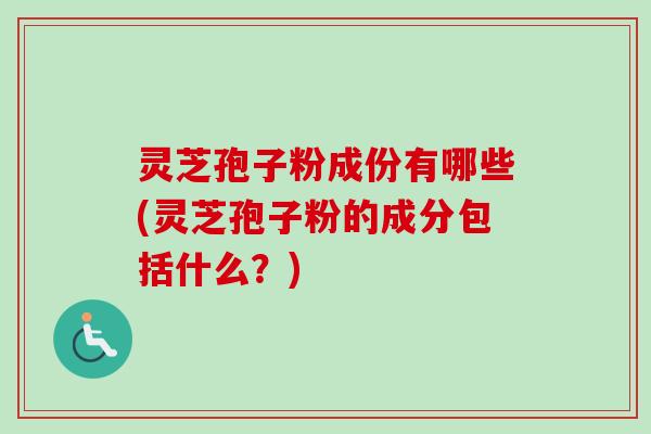 灵芝孢子粉成份有哪些(灵芝孢子粉的成分包括什么？)