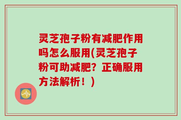 灵芝孢子粉有减肥作用吗怎么服用(灵芝孢子粉可助减肥？正确服用方法解析！)