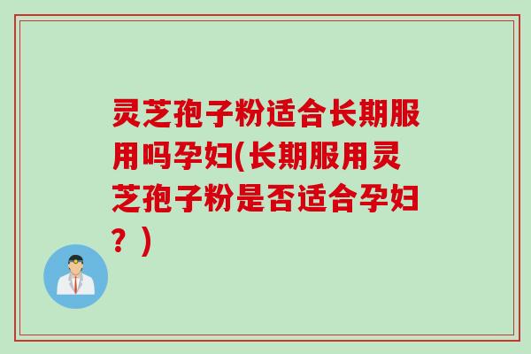 灵芝孢子粉适合长期服用吗孕妇(长期服用灵芝孢子粉是否适合孕妇？)