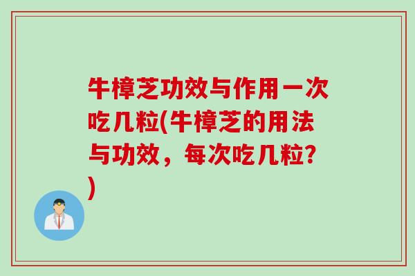 牛樟芝功效与作用一次吃几粒(牛樟芝的用法与功效，每次吃几粒？)
