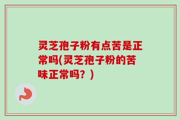 灵芝孢子粉有点苦是正常吗(灵芝孢子粉的苦味正常吗？)