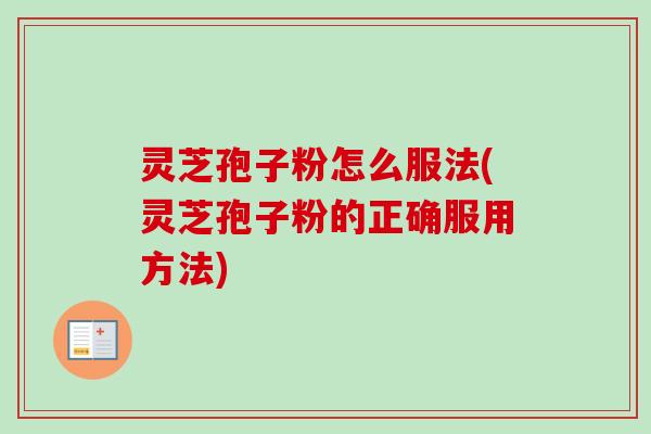 灵芝孢子粉怎么服法(灵芝孢子粉的正确服用方法)