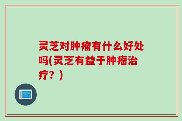 灵芝对肿瘤有什么好处吗(灵芝有益于肿瘤治疗？)