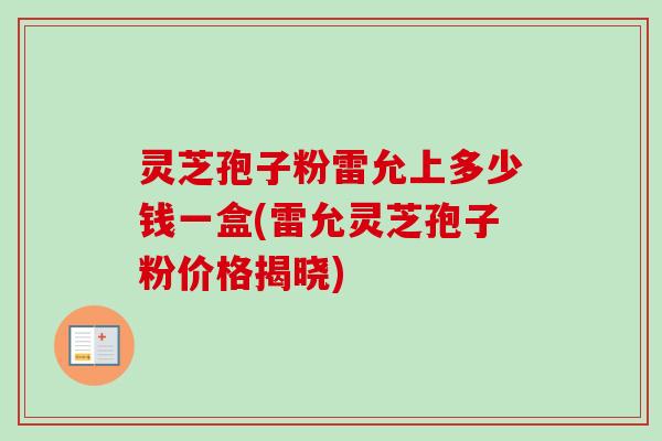灵芝孢子粉雷允上多少钱一盒(雷允灵芝孢子粉价格揭晓)