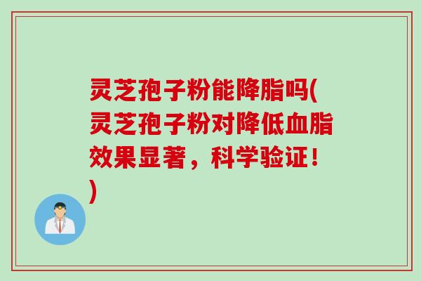 灵芝孢子粉能降脂吗(灵芝孢子粉对降低血脂效果显著，科学验证！)