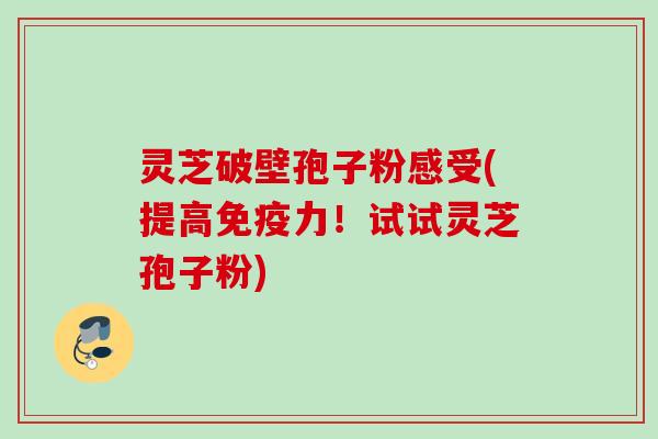 灵芝破壁孢子粉感受(提高免疫力！试试灵芝孢子粉)