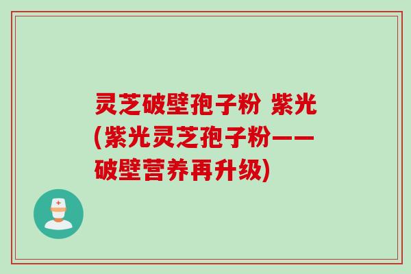 灵芝破壁孢子粉 紫光(紫光灵芝孢子粉——破壁营养再升级)
