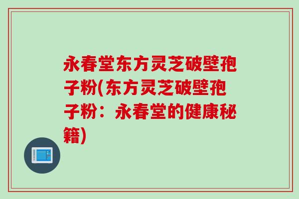 永春堂东方灵芝破壁孢子粉(东方灵芝破壁孢子粉：永春堂的健康秘籍)