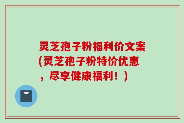 灵芝孢子粉福利价文案(灵芝孢子粉特价优惠,尽享健康福利!) 灵芝孢子粉福利价文案(灵芝孢子粉特价优惠,尽享健康福利!)