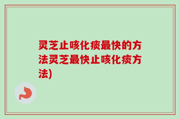 灵芝止咳化痰最快的方法灵芝最快止咳化痰方法)