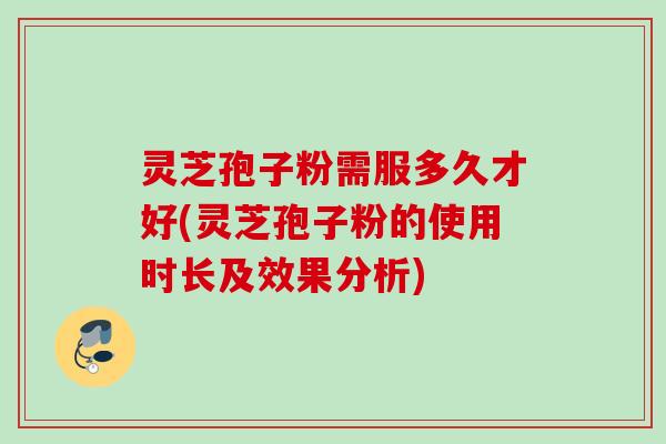灵芝孢子粉需服多久才好(灵芝孢子粉的使用时长及效果分析)
