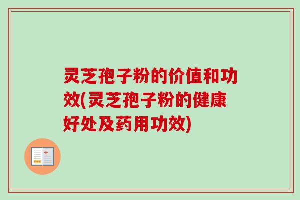 灵芝孢子粉的价值和功效(灵芝孢子粉的健康好处及药用功效)