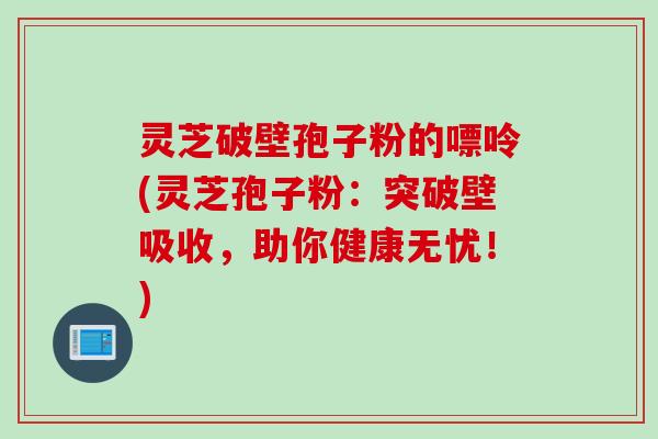 灵芝破壁孢子粉的嘌呤(灵芝孢子粉：突破壁吸收，助你健康无忧！)