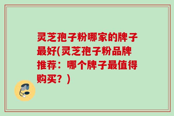 灵芝孢子粉哪家的牌子最好(灵芝孢子粉品牌推荐：哪个牌子最值得购买？)