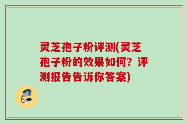 灵芝孢子粉评测(灵芝孢子粉的效果如何？评测报告告诉你答案)