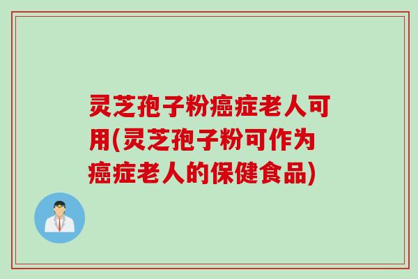 灵芝孢子粉癌症老人可用(灵芝孢子粉可作为癌症老人的保健食品)