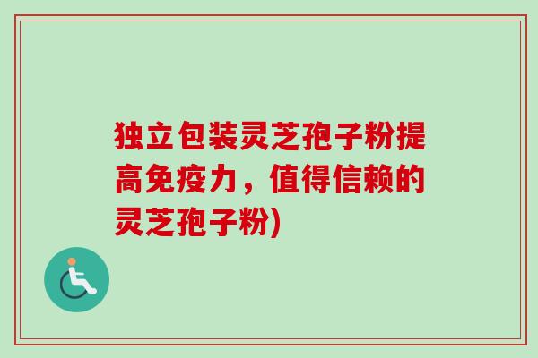 独立包装灵芝孢子粉提高免疫力，值得信赖的灵芝孢子粉)