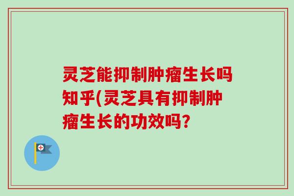 灵芝能抑制肿瘤生长吗知乎(灵芝具有抑制肿瘤生长的功效吗？