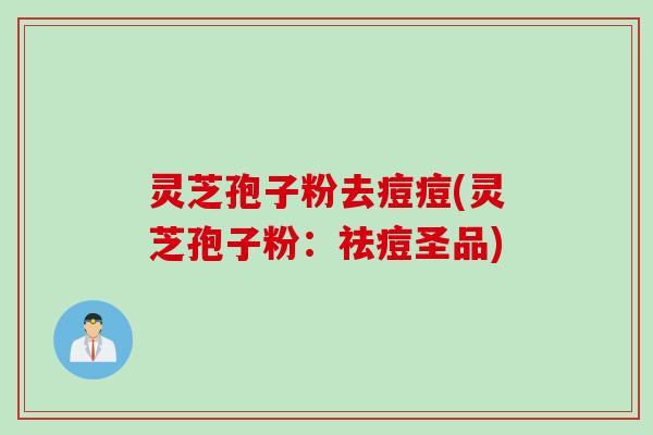 灵芝孢子粉去痘痘(灵芝孢子粉：祛痘圣品)