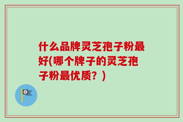 什么品牌灵芝孢子粉最好(哪个牌子的灵芝孢子粉最优质？)