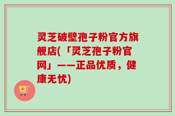 灵芝破壁孢子粉官方旗舰店(「灵芝孢子粉官网」——正品优质,健康无忧) 灵芝破壁孢子粉官方旗舰店(「灵芝孢子粉官网」——正品优质,健康无忧)