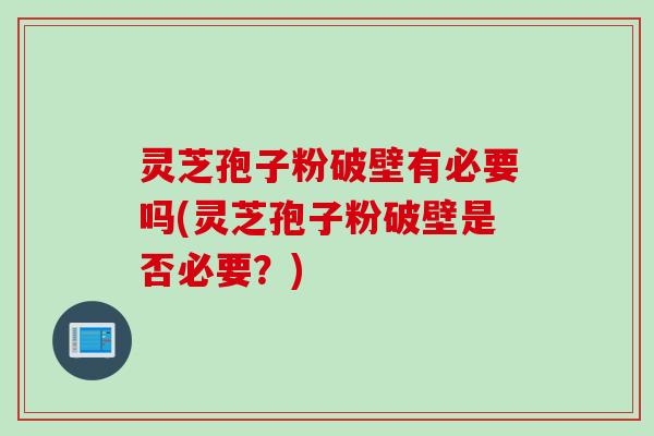灵芝孢子粉破壁有必要吗(灵芝孢子粉破壁是否必要？)