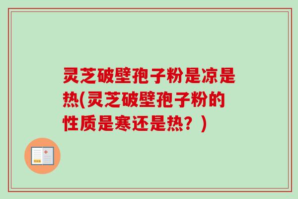 灵芝破壁孢子粉是凉是热(灵芝破壁孢子粉的性质是寒还是热？)