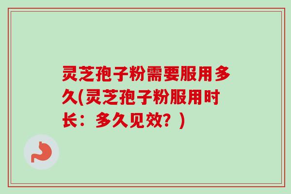 灵芝孢子粉需要服用多久(灵芝孢子粉服用时长：多久见效？)