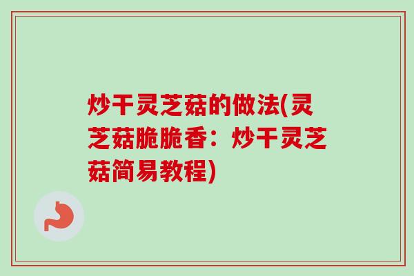 炒干灵芝菇的做法(灵芝菇脆脆香：炒干灵芝菇简易教程)