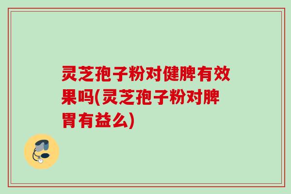 灵芝孢子粉对健脾有效果吗(灵芝孢子粉对脾胃有益么)